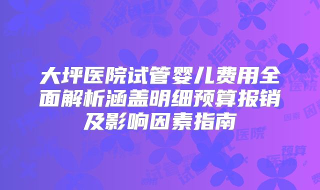 大坪医院试管婴儿费用全面解析涵盖明细预算报销及影响因素指南