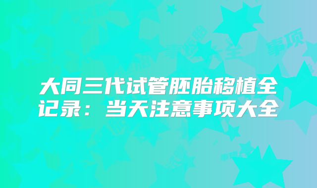 大同三代试管胚胎移植全记录：当天注意事项大全
