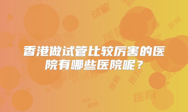 香港做试管比较厉害的医院有哪些医院呢？