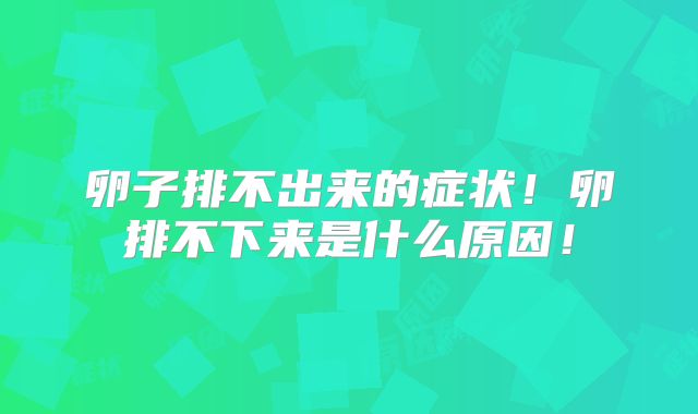 卵子排不出来的症状！卵排不下来是什么原因！