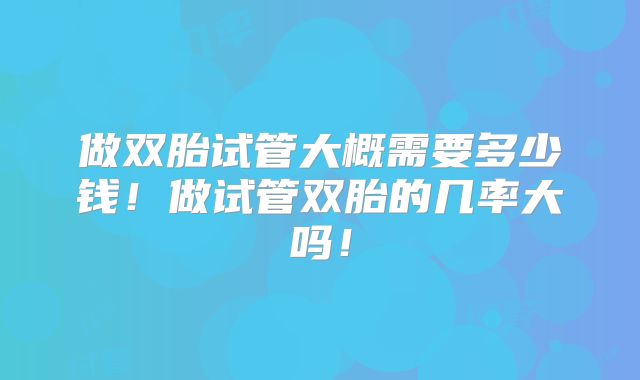 做双胎试管大概需要多少钱！做试管双胎的几率大吗！