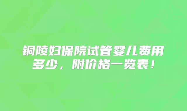铜陵妇保院试管婴儿费用多少，附价格一览表！