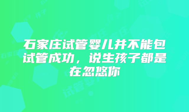 石家庄试管婴儿并不能包试管成功,说生孩子都是在忽悠你