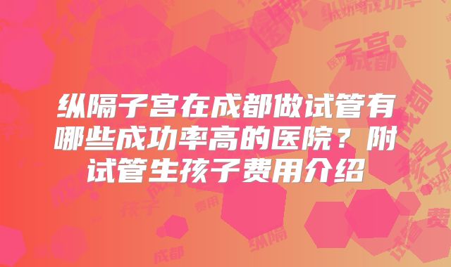 纵隔子宫在成都做试管有哪些成功率高的医院？附试管生孩子费用介绍