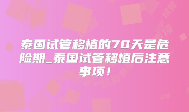泰国试管移植的70天是危险期_泰国试管移植后注意事项！