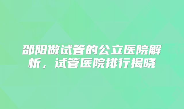 邵阳做试管的公立医院解析，试管医院排行揭晓