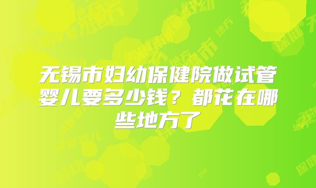 无锡市妇幼保健院做试管婴儿要多少钱？都花在哪些地方了