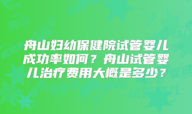舟山妇幼保健院试管婴儿成功率如何？舟山试管婴儿治疗费用大概是多少？