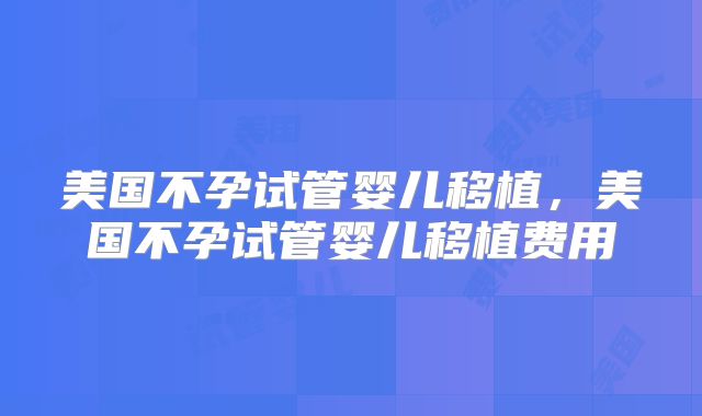 美国不孕试管婴儿移植，美国不孕试管婴儿移植费用
