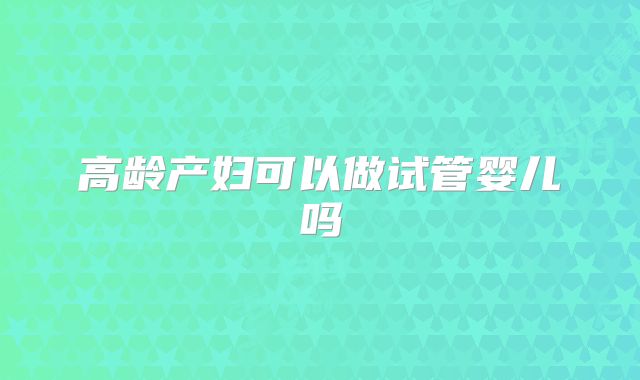 高龄产妇可以做试管婴儿吗
