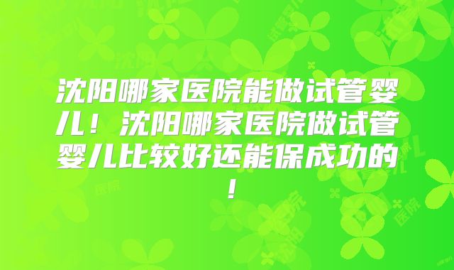 沈阳哪家医院能做试管婴儿!沈阳哪家医院做试管婴儿比较好还能保成功的!