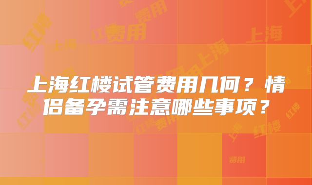 上海红楼试管费用几何？情侣备孕需注意哪些事项？