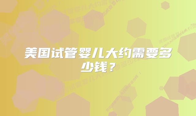 美国试管婴儿大约需要多少钱？