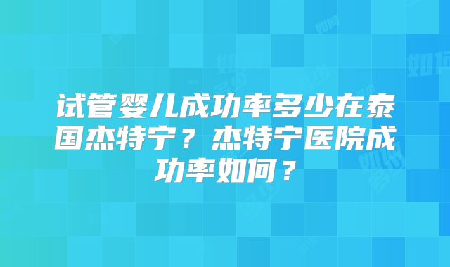 试管婴儿成功率多少在泰国杰特宁？杰特宁医院成功率如何？