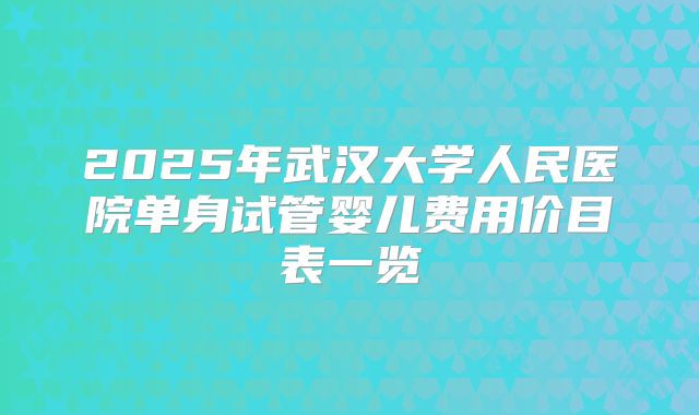 2025年武汉大学人民医院单身试管婴儿费用价目表一览
