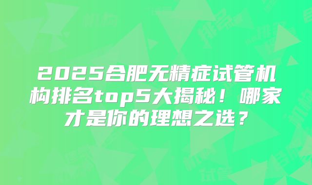 2025合肥无精症试管机构排名top5大揭秘！哪家才是你的理想之选？