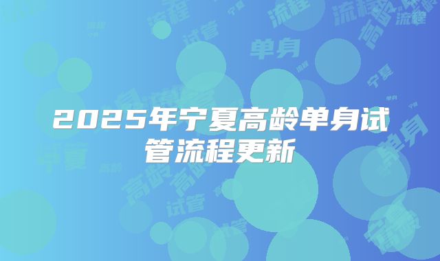 2025年宁夏高龄单身试管流程更新