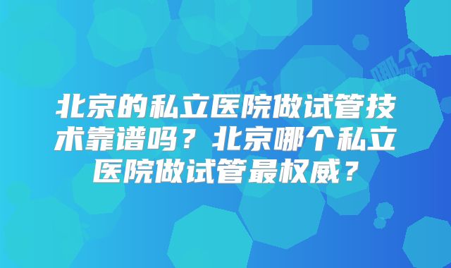 北京的私立医院做试管技术靠谱吗?北京哪个私立医院做试管最权威?