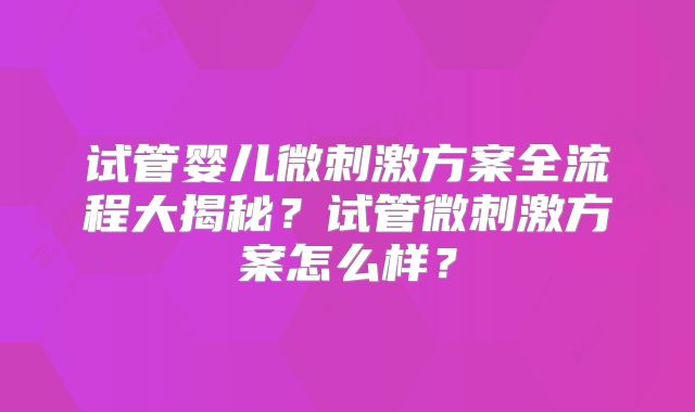 试管婴儿微刺激方案全流程大揭秘？试管微刺激方案怎么样？