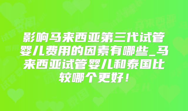影响马来西亚第三代试管婴儿费用的因素有哪些_马来西亚试管婴儿和泰国比较哪个更好！