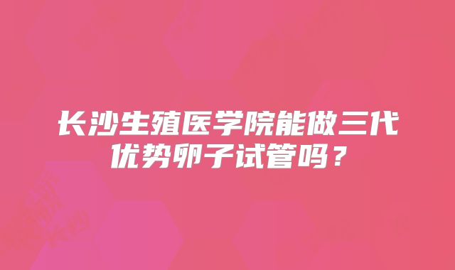 长沙生殖医学院能做三代优势卵子试管吗?