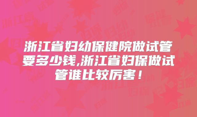 浙江省妇幼保健院做试管要多少钱,浙江省妇保做试管谁比较厉害！