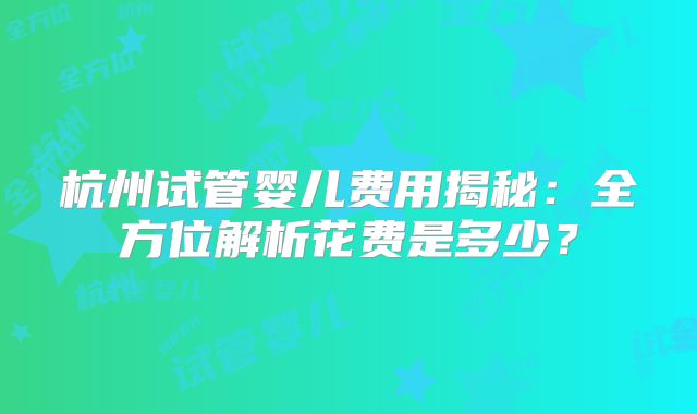 杭州试管婴儿费用揭秘：全方位解析花费是多少？