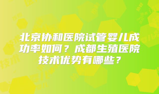 北京协和医院试管婴儿成功率如何？成都生殖医院技术优势有哪些？