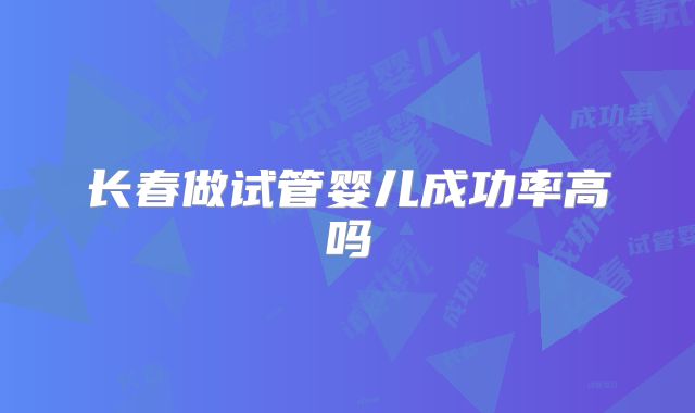 长春做试管婴儿成功率高吗
