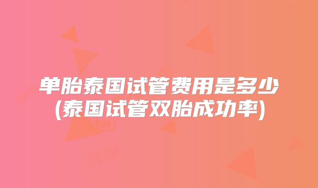 单胎泰国试管费用是多少(泰国试管双胎成功率)