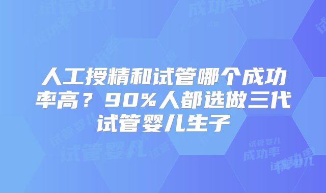 人工授精和试管哪个成功率高？90%人都选做三代试管婴儿生子