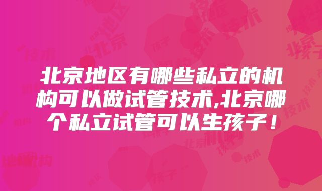 北京地区有哪些私立的机构可以做试管技术,北京哪个私立试管可以生孩子！