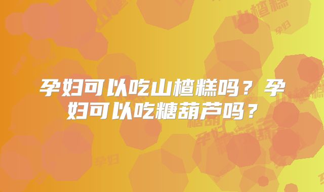 孕妇可以吃山楂糕吗?孕妇可以吃糖葫芦吗?