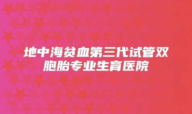 地中海贫血第三代试管双胞胎专业生育医院