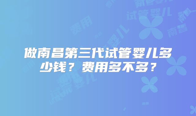 做南昌第三代试管婴儿多少钱？费用多不多？