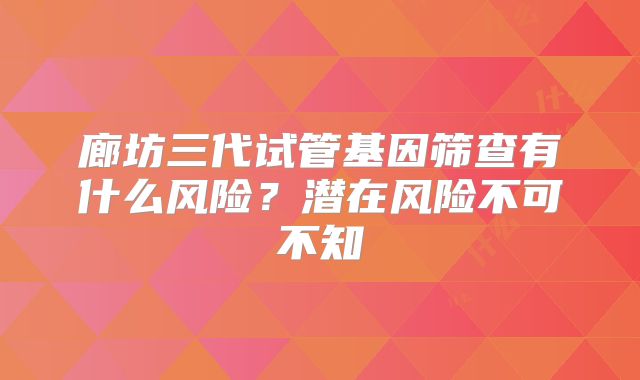 廊坊三代试管基因筛查有什么风险?潜在风险不可不知