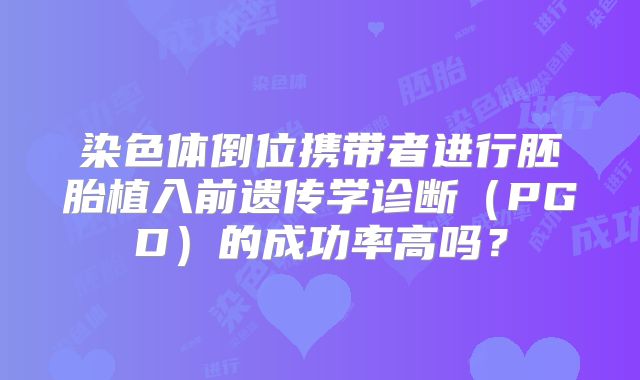 染色体倒位携带者进行胚胎植入前遗传学诊断（PGD）的成功率高吗？