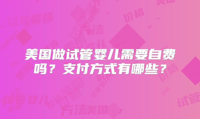美国做试管婴儿需要自费吗？支付方式有哪些？