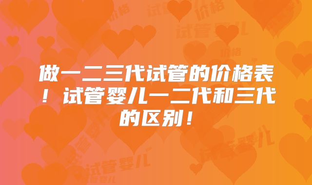 做一二三代试管的价格表！试管婴儿一二代和三代的区别！