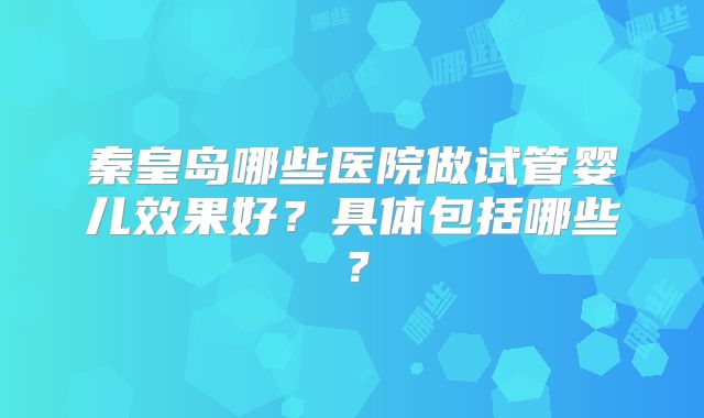 秦皇岛哪些医院做试管婴儿效果好？具体包括哪些？