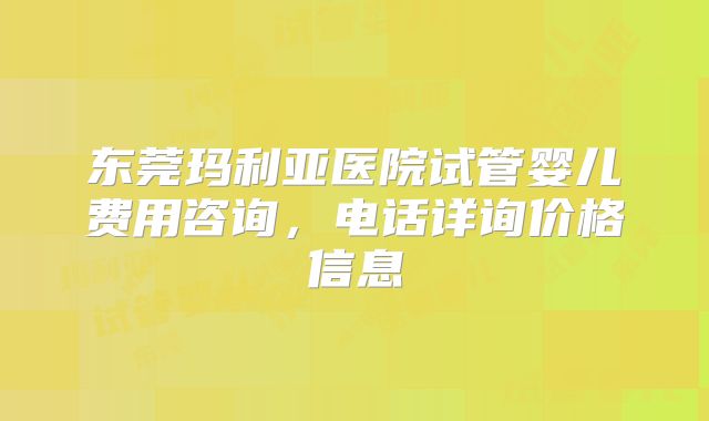东莞玛利亚医院试管婴儿费用咨询,电话详询价格信息