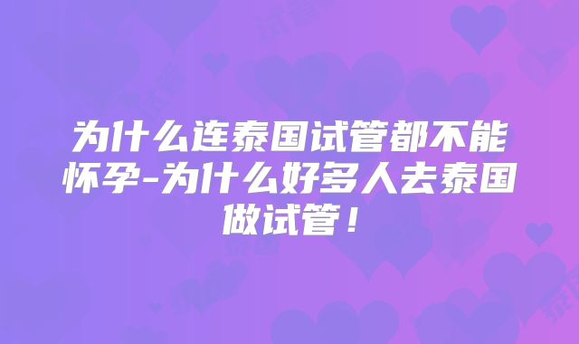 为什么连泰国试管都不能怀孕-为什么好多人去泰国做试管！