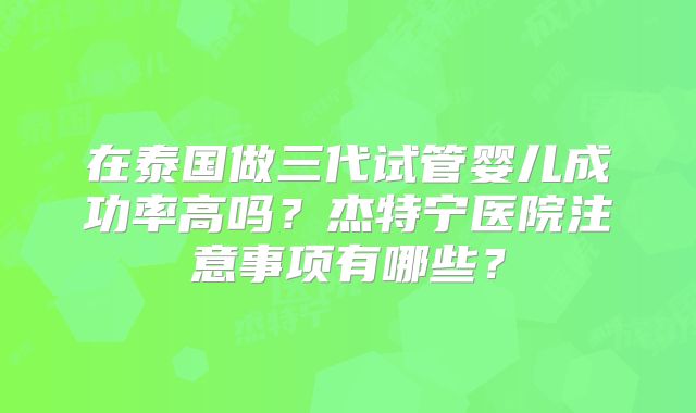 在泰国做三代试管婴儿成功率高吗？杰特宁医院注意事项有哪些？