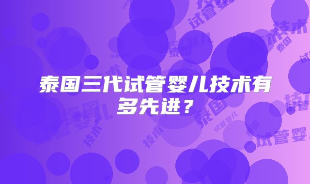 泰国三代试管婴儿技术有多先进？