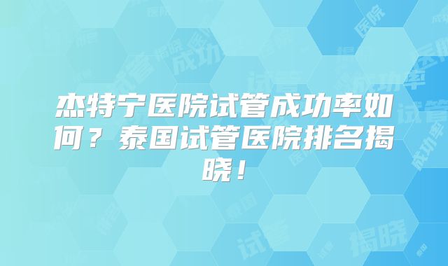 杰特宁医院试管成功率如何？泰国试管医院排名揭晓！