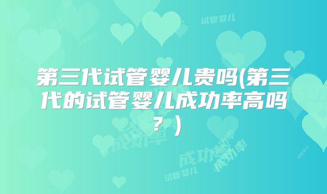 第三代试管婴儿贵吗(第三代的试管婴儿成功率高吗？)
