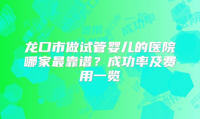 龙口市做试管婴儿的医院哪家最靠谱？成功率及费用一览