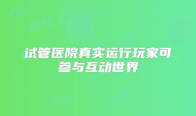 试管医院真实运行玩家可参与互动世界
