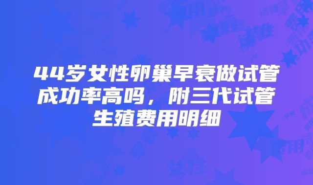 44岁女性卵巢早衰做试管成功率高吗，附三代试管生殖费用明细