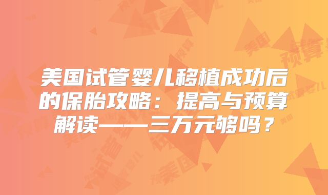 美国试管婴儿移植成功后的保胎攻略:提高与预算解读——三万元够吗?